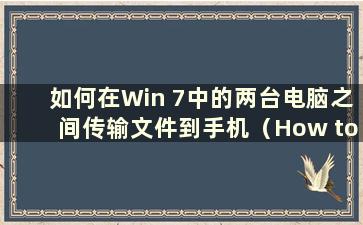 如何在Win 7中的两台电脑之间传输文件到手机（How to Transfer files between两台电脑在Win 7中）